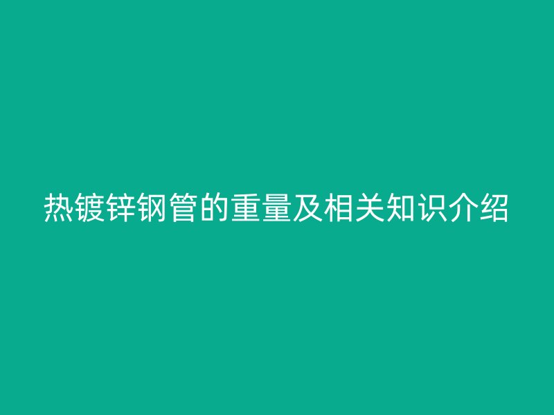 熱鍍鋅鋼管的重量及相關(guān)知識(shí)介紹