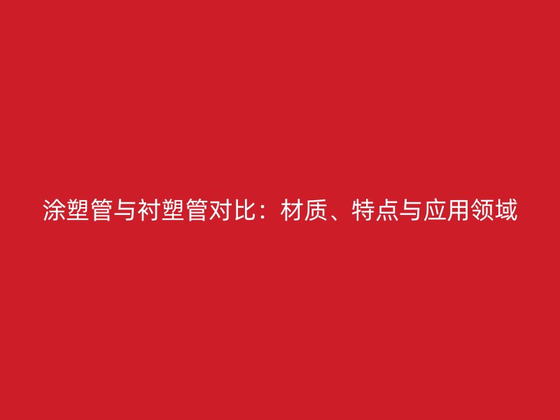 涂塑管與襯塑管對(duì)比:材質(zhì)、特點(diǎn)與應(yīng)用領(lǐng)域