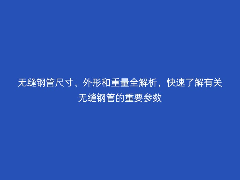無縫鋼管尺寸、外形和重量全解析，快速了解有關(guān)無縫鋼管的重要參數(shù)
