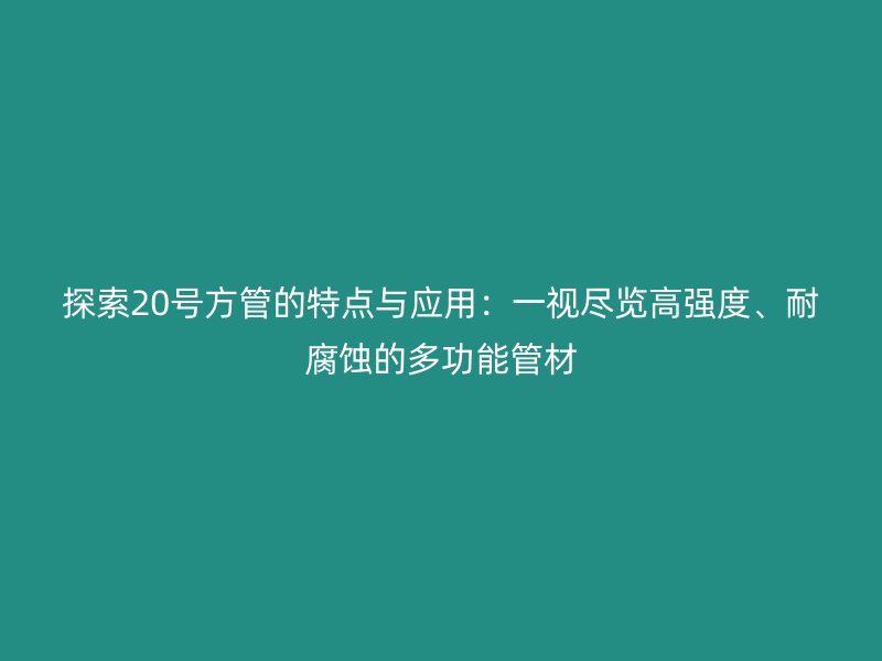 探索20號方管的特點與應(yīng)用：一視盡覽高強度、耐腐蝕的多功能管材