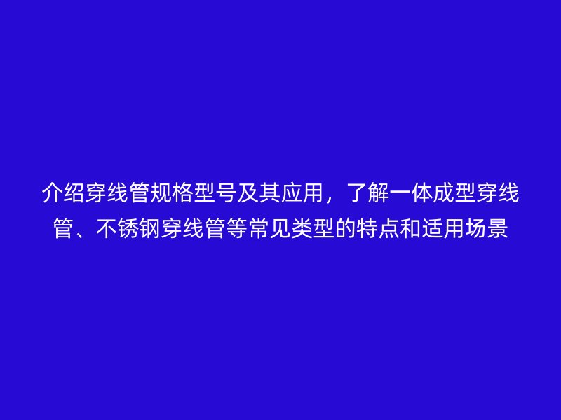 介紹穿線管規(guī)格型號及其應(yīng)用，了解一體成型穿線管、不銹鋼穿線管等常見類型的特點和適用場景