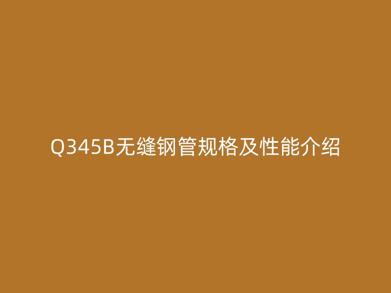 Q345B無(wú)縫鋼管規(guī)格及性能介紹