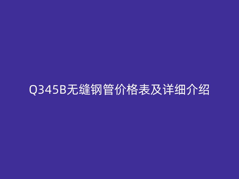 Q345B無縫鋼管價格表及詳細(xì)介紹