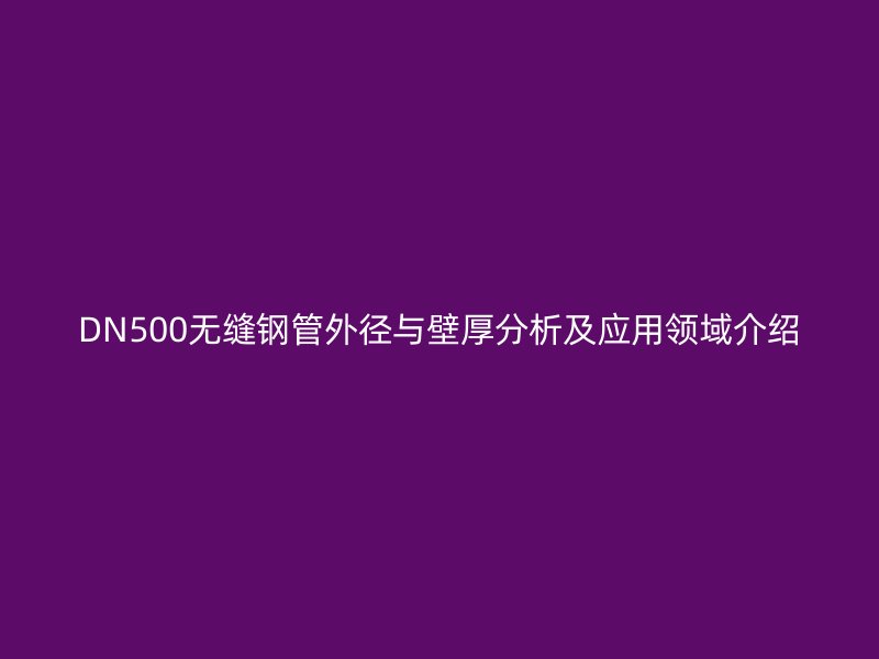 DN500無(wú)縫鋼管外徑與壁厚分析及應(yīng)用領(lǐng)域介紹