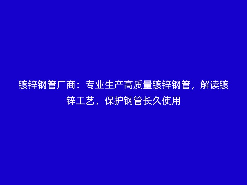 鍍鋅鋼管廠商：專業(yè)生產(chǎn)高質(zhì)量鍍鋅鋼管，解讀鍍鋅工藝，保護(hù)鋼管長久使用