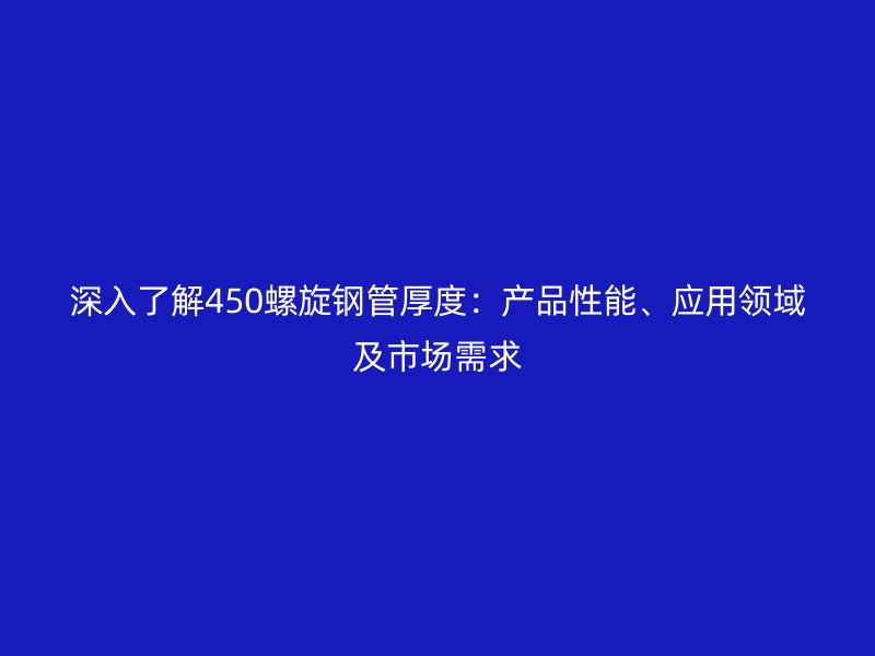 深入了解450螺旋鋼管厚度:產(chǎn)品性能、應(yīng)用領(lǐng)域及市場需求