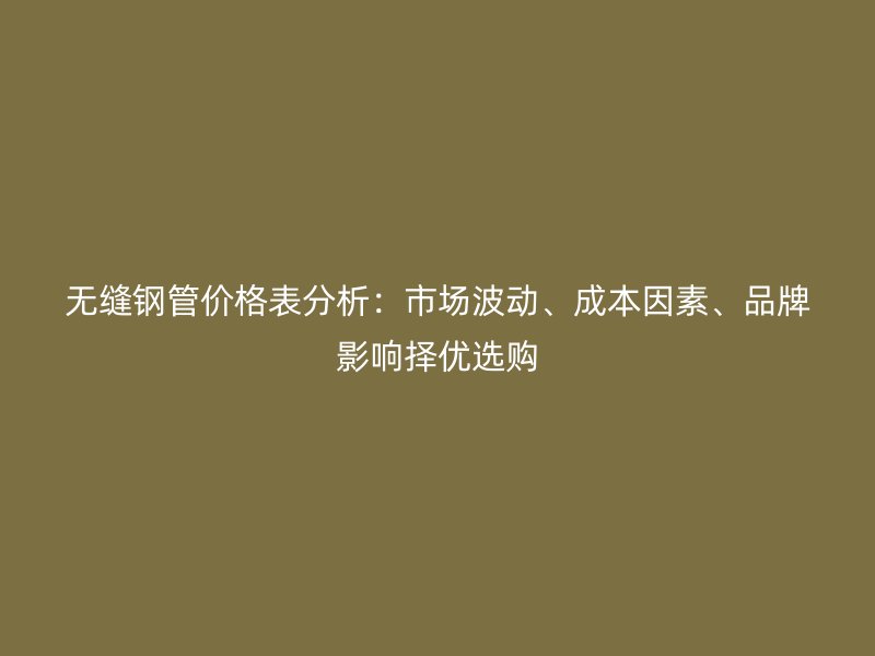 無縫鋼管價格表分析：市場波動、成本因素、品牌影響擇優(yōu)選購