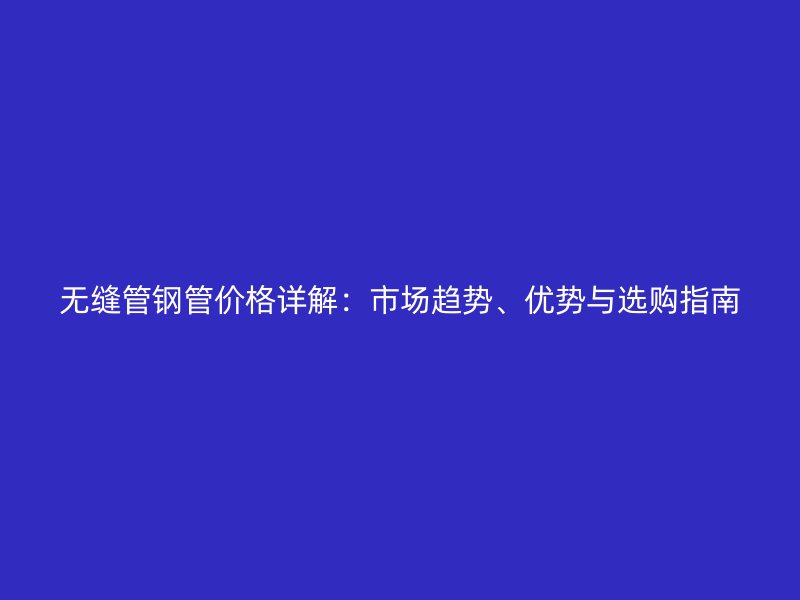 無縫管鋼管價格詳解：市場趨勢、優(yōu)勢與選購指南