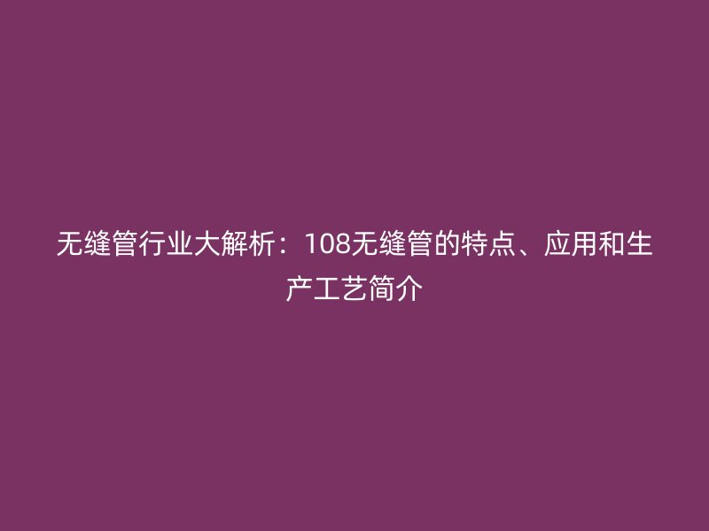 無縫管行業(yè)大解析：108無縫管的特點(diǎn)、應(yīng)用和生產(chǎn)工藝簡介