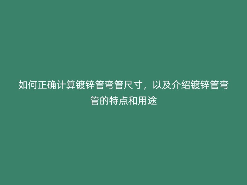 如何正確計算鍍鋅管彎管尺寸，以及介紹鍍鋅管彎管的特點和用途