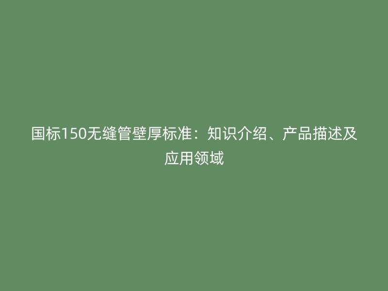 國標150無縫管壁厚標準：知識介紹、產品描述及應用領域