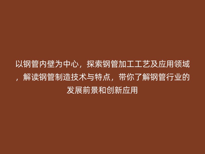 以鋼管內(nèi)壁為中心，探索鋼管加工工藝及應(yīng)用領(lǐng)域，解讀鋼管制造技術(shù)與特點(diǎn)，帶你了解鋼管行業(yè)的發(fā)展前景和創(chuàng)新應(yīng)用