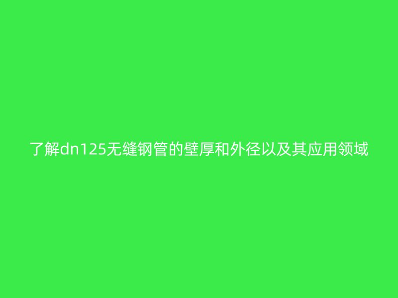 了解dn125無縫鋼管的壁厚和外徑以及其應(yīng)用領(lǐng)域