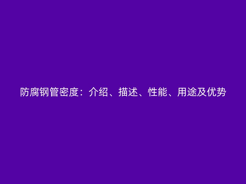 防腐鋼管密度：介紹、描述、性能、用途及優(yōu)勢