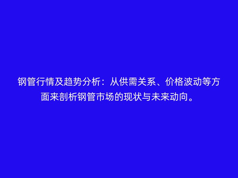 鋼管行情及趨勢分析：從供需關(guān)系、價格波動等方面來剖析鋼管市場的現(xiàn)狀與未來動向。
