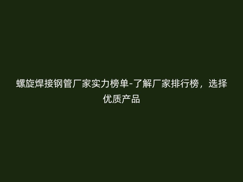 螺旋焊接鋼管廠家實力榜單-了解廠家排行榜，選擇優(yōu)質產(chǎn)品