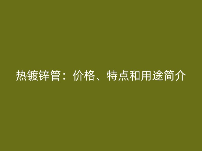 熱鍍鋅管：價(jià)格、特點(diǎn)和用途簡介