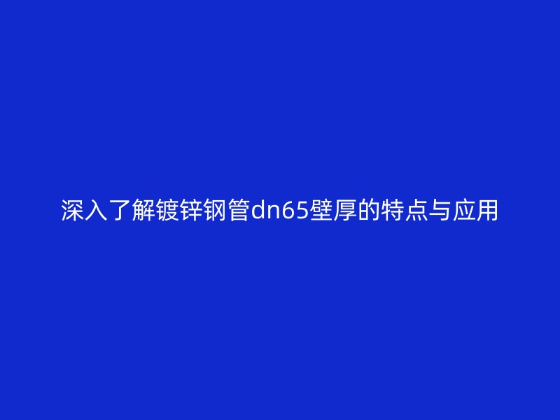 深入了解鍍鋅鋼管dn65壁厚的特點(diǎn)與應(yīng)用