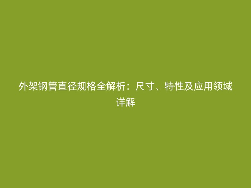 外架鋼管直徑規(guī)格全解析：尺寸、特性及應(yīng)用領(lǐng)域詳解